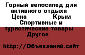 Горный велосипед для активного отдыха › Цена ­ 12 000 - Крым Спортивные и туристические товары » Другое   
